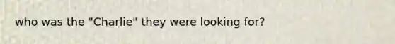 who was the "Charlie" they were looking for?