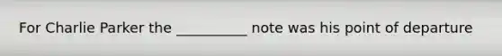 For Charlie Parker the __________ note was his point of departure