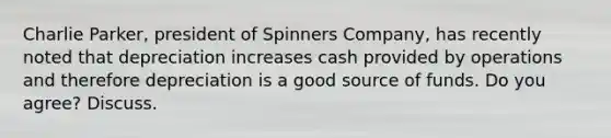 Charlie Parker, president of Spinners Company, has recently noted that depreciation increases cash provided by operations and therefore depreciation is a good source of funds. Do you agree? Discuss.