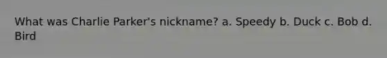 What was Charlie Parker's nickname? a. Speedy b. Duck c. Bob d. Bird
