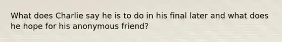 What does Charlie say he is to do in his final later and what does he hope for his anonymous friend?