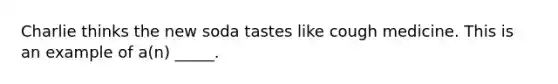 Charlie thinks the new soda tastes like cough medicine. This is an example of a(n) _____.