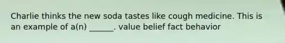 Charlie thinks the new soda tastes like cough medicine. This is an example of a(n) ______. value belief fact behavior