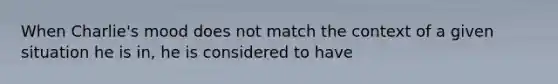 When Charlie's mood does not match the context of a given situation he is in, he is considered to have