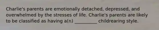 Charlie's parents are emotionally detached, depressed, and overwhelmed by the stresses of life. Charlie's parents are likely to be classified as having a(n) __________ childrearing style.