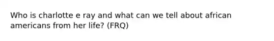 Who is charlotte e ray and what can we tell about african americans from her life? (FRQ)