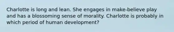 Charlotte is long and lean. She engages in make-believe play and has a blossoming sense of morality. Charlotte is probably in which period of human development?