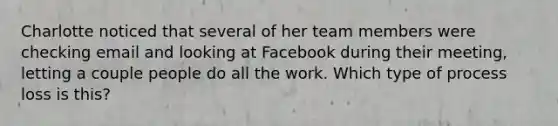 Charlotte noticed that several of her team members were checking email and looking at Facebook during their meeting, letting a couple people do all the work. Which type of process loss is this?