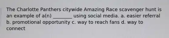 The Charlotte Panthers citywide Amazing Race scavenger hunt is an example of a(n) ________ using social media. a. easier referral b. promotional opportunity c. way to reach fans d. way to connect