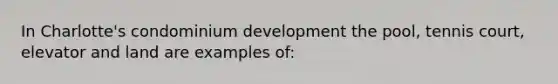 In Charlotte's condominium development the pool, tennis court, elevator and land are examples of: