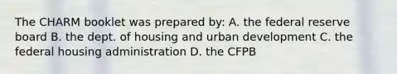 The CHARM booklet was prepared by: A. the federal reserve board B. the dept. of housing and urban development C. the federal housing administration D. the CFPB