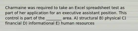 Charmaine was required to take an Excel spreadsheet test as part of her application for an executive assistant position. This control is part of the ________ area. A) structural B) physical C) financial D) informational E) human resources