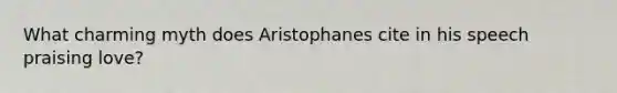 What charming myth does Aristophanes cite in his speech praising love?