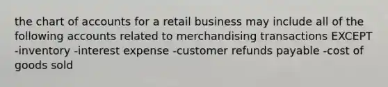 the chart of accounts for a retail business may include all of the following accounts related to merchandising transactions EXCEPT -inventory -interest expense -customer refunds payable -cost of goods sold