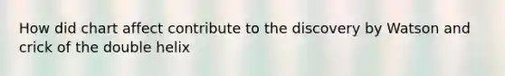 How did chart affect contribute to the discovery by Watson and crick of the double helix