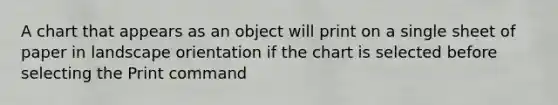 A chart that appears as an object will print on a single sheet of paper in landscape orientation if the chart is selected before selecting the Print command