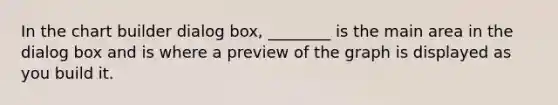 In the chart builder dialog box, ________ is the main area in the dialog box and is where a preview of the graph is displayed as you build it.