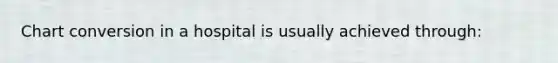Chart conversion in a hospital is usually achieved through: