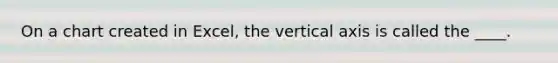 On a chart created in Excel, the vertical axis is called the ____.