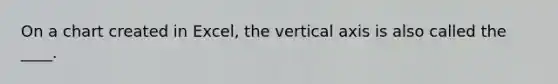 On a chart created in Excel, the vertical axis is also called the ____.