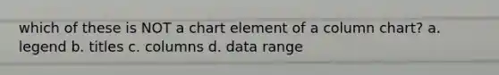 which of these is NOT a chart element of a column chart? a. legend b. titles c. columns d. data range