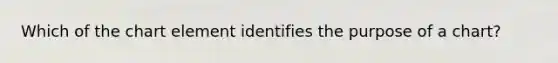 Which of the chart element identifies the purpose of a chart?