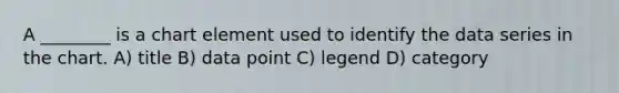 A ________ is a chart element used to identify the data series in the chart. A) title B) data point C) legend D) category