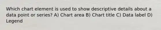 Which chart element is used to show descriptive details about a data point or series? A) Chart area B) Chart title C) Data label D) Legend