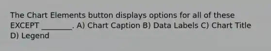 The Chart Elements button displays options for all of these EXCEPT ________. A) Chart Caption B) Data Labels C) Chart Title D) Legend