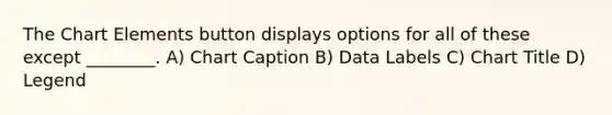 The Chart Elements button displays options for all of these except ________. A) Chart Caption B) Data Labels C) Chart Title D) Legend