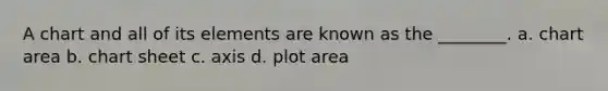 A chart and all of its elements are known as the ________. a. chart area b. chart sheet c. axis d. plot area