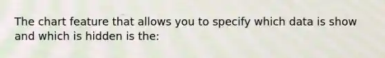 The chart feature that allows you to specify which data is show and which is hidden is the:
