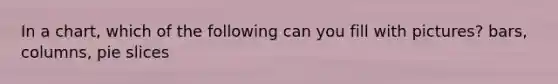 In a chart, which of the following can you fill with pictures? bars, columns, pie slices