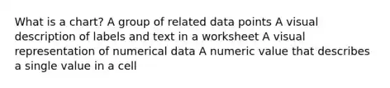 What is a chart? A group of related data points A visual description of labels and text in a worksheet A visual representation of numerical data A numeric value that describes a single value in a cell