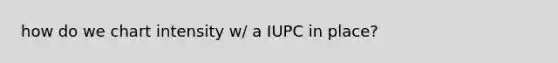 how do we chart intensity w/ a IUPC in place?