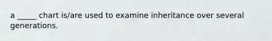a _____ chart is/are used to examine inheritance over several generations.