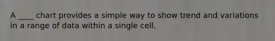 A ____ chart provides a simple way to show trend and variations in a range of data within a single cell.