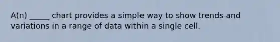 A(n) _____ chart provides a simple way to show trends and variations in a range of data within a single cell.