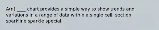 A(n) ____ chart provides a simple way to show trends and variations in a range of data within a single cell. section sparkline sparkle special