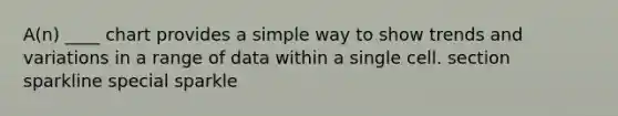 A(n) ____ chart provides a simple way to show trends and variations in a range of data within a single cell. section sparkline special sparkle