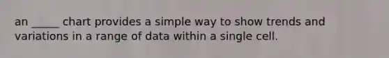 an _____ chart provides a simple way to show trends and variations in a range of data within a single cell.