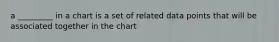 a _________ in a chart is a set of related data points that will be associated together in the chart