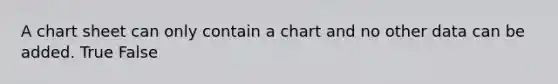 A chart sheet can only contain a chart and no other data can be added. True False