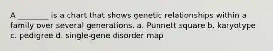 A ________ is a chart that shows genetic relationships within a family over several generations. a. Punnett square b. karyotype c. pedigree d. single-gene disorder map