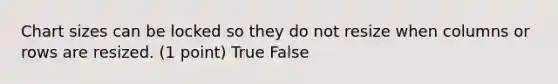 Chart sizes can be locked so they do not resize when columns or rows are resized. (1 point) True False