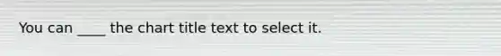 You can ____ the chart title text to select it.