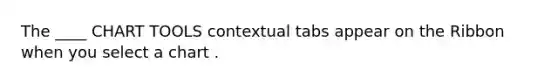 The ____ CHART TOOLS contextual tabs appear on the Ribbon when you select a chart .