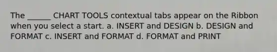 The ______ CHART TOOLS contextual tabs appear on the Ribbon when you select a start. a. INSERT and DESIGN b. DESIGN and FORMAT c. INSERT and FORMAT d. FORMAT and PRINT