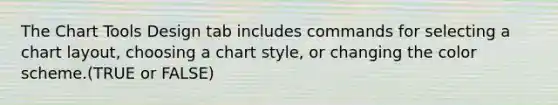 The Chart Tools Design tab includes commands for selecting a chart layout, choosing a chart style, or changing the color scheme.(TRUE or FALSE)