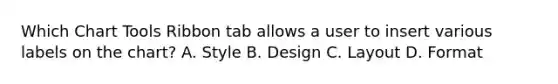 Which Chart Tools Ribbon tab allows a user to insert various labels on the chart? A. Style B. Design C. Layout D. Format